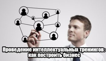 Как начать бизнес на интеллектуальных тренингах
